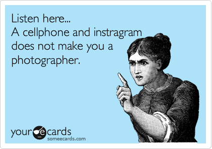 Listen here... 
A cellphone and instragram 
does not make you a
photographer.
