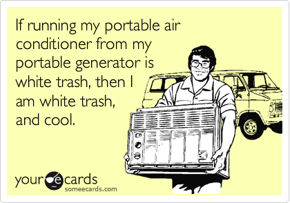 If running my portable air conditioner from my
portable generator is
white trash, then I
am white trash,
and cool.
