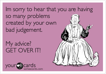 Im sorry to hear that you are having so many problems
created by your own
bad judgement.

My advice?
GET OVER IT!