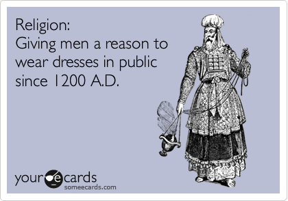 Religion:
Giving men a reason to
wear dresses in public
since 1200 A.D.