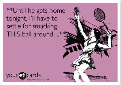 **Until he gets home
tonight, I'll have to
settle for smacking
THIS ball around.....**