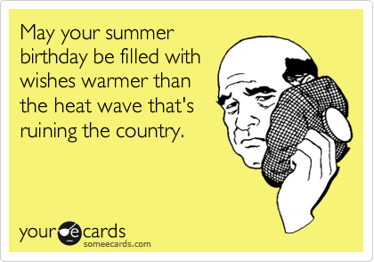 May your summer
birthday be filled with
wishes warmer than
the heat wave that's
ruining the country.