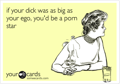 if your dick was as big as
your ego, you'd be a porn
star