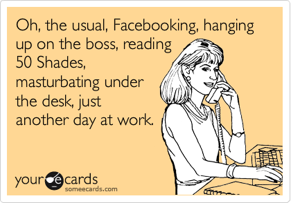 Oh, the usual, Facebooking, hanging up on the boss, reading
50 Shades,
masturbating under
the desk, just
another day at work.