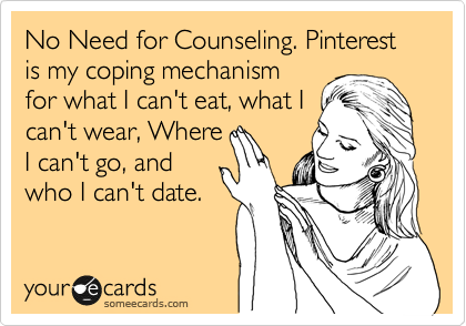 No Need for Counseling. Pinterest is my coping mechanism
for what I can't eat, what I
can't wear, Where
I can't go, and
who I can't date.