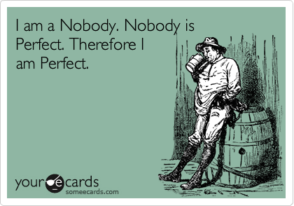 I am a Nobody. Nobody is 
Perfect. Therefore I
am Perfect.
