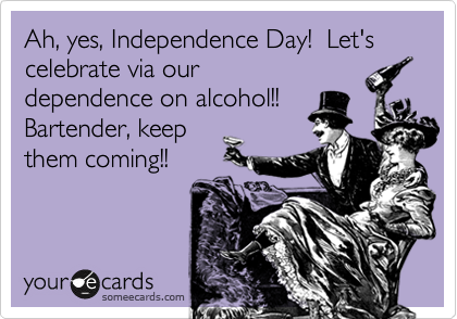 Ah, yes, Independence Day!  Let's celebrate via our
dependence on alcohol!!  
Bartender, keep
them coming!!