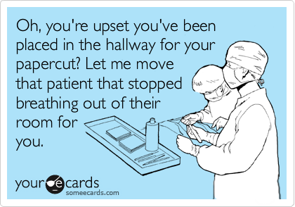 Oh, you're upset you've been placed in the hallway for your
papercut? Let me move
that patient that stopped
breathing out of their
room for 
you.