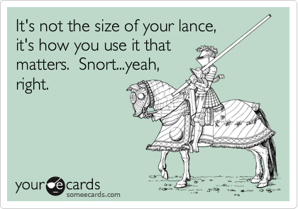 It's not the size of your lance,
it's how you use it that
matters.  Snort...yeah,
right.