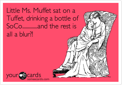 Little Ms. Muffet sat on a
Tuffet, drinking a bottle of
SoCo.............and the rest is
all a blur?!
