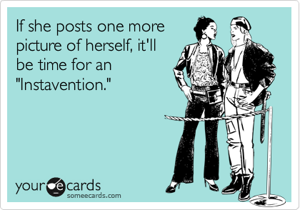 If she posts one more
picture of herself, it'll
be time for an
"Instavention."