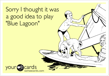 Sorry I thought it was
a good idea to play
"Blue Lagoon"