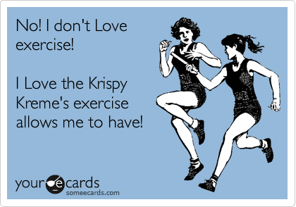 No! I don't Love
exercise!

I Love the Krispy
Kreme's exercise
allows me to have!
