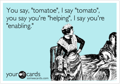 You say, "tomatoe", I say "tomato", you say you're "helping", I say you're "enabling."