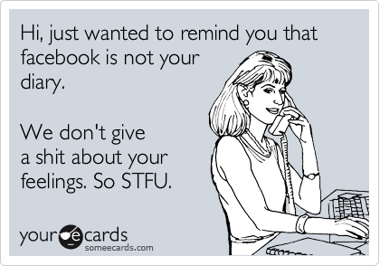 Hi, just wanted to remind you that facebook is not your
diary.  

We don't give
a shit about your
feelings. So STFU.