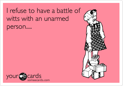 I refuse to have a battle of
witts with an unarmed
person.....