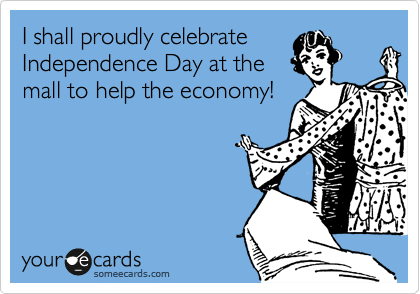 I shall proudly celebrate 
Independence Day at the
mall to help the economy! 
