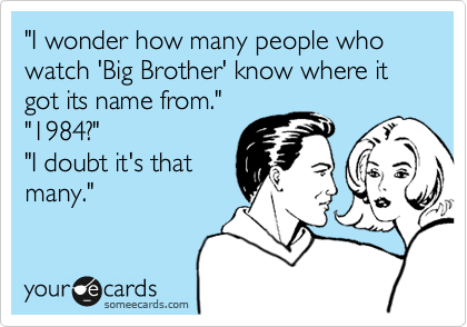 "I wonder how many people who watch 'Big Brother' know where it got its name from."
"1984?"
"I doubt it's that
many."