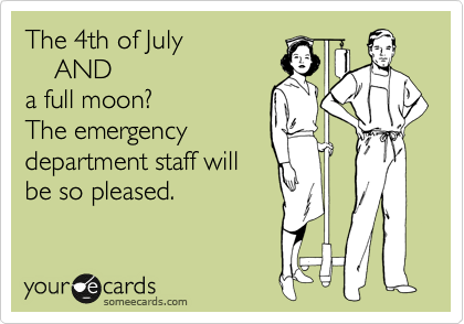 The 4th of July
    AND 
a full moon?
The emergency
department staff will
be so pleased.
