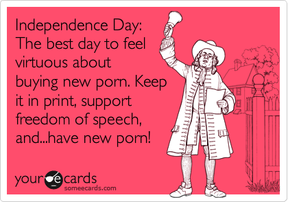 Independence Day:
The best day to feel
virtuous about
buying new porn. Keep
it in print, support
freedom of speech,
and...have new porn!