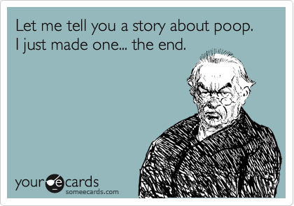 Let me tell you a story about poop. I just made one... the end.