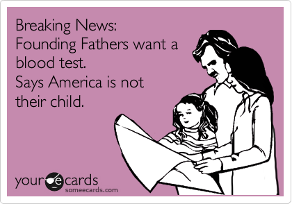 Breaking News:
Founding Fathers want a
blood test. 
Says America is not
their child. 