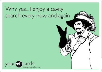 Why yes....I enjoy a cavity
search every now and again