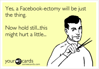 Yes, a Facebook-ectomy will be just the thing.     

Now hold still...this
might hurt a little...