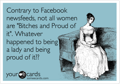 Contrary to Facebook
newsfeeds, not all women
are "Bitches and Proud of
it". Whatever
happened to being
a lady and being
proud of it?? 