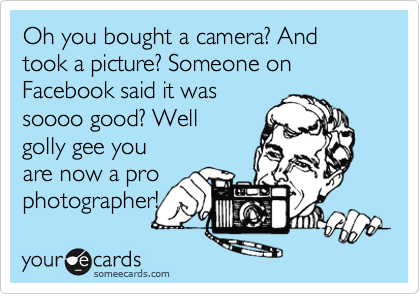 Oh you bought a camera? And took a picture? Someone on Facebook said it was
soooo good? Well
golly gee you
are now a pro
photographer! 