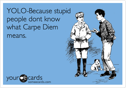 YOLO-Because stupid
people dont know
what Carpe Diem
means. 