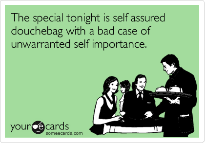 The special tonight is self assured douchebag with a bad case of unwarranted self importance.