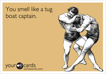 You smell like a tug
boat captain.