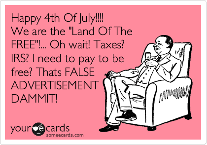 Happy 4th Of July!!!!
We are the "Land Of The
FREE"!... Oh wait! Taxes?
IRS? I need to pay to be
free? Thats FALSE
ADVERTISEMENT
DAMMIT! 