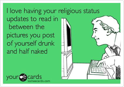I love having your religious status updates to read in
 between the
pictures you post
of yourself drunk
and half naked