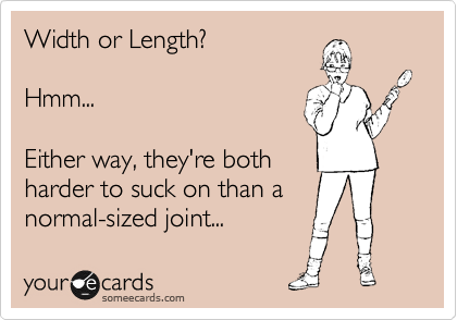 Width or Length? 

Hmm...

Either way, they're both
harder to suck on than a
normal-sized joint...
