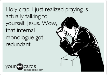Holy crap! I just realized praying is actually talking to
yourself. Jesus. Wow,
that internal
monologue got
redundant.