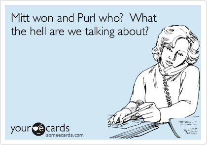 Mitt won and Purl who?  What
the hell are we talking about?