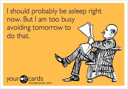I should probably be asleep right now. But I am too busy
avoiding tomorrow to
do that.