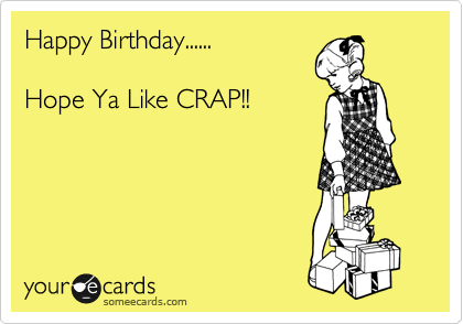 Happy Birthday......

Hope Ya Like CRAP!!