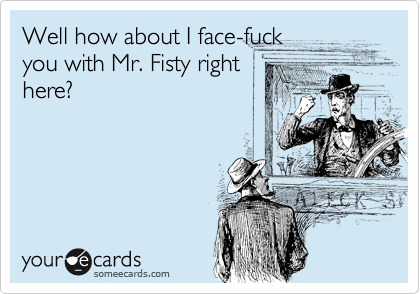 Well how about I face-fuck
you with Mr. Fisty right
here?