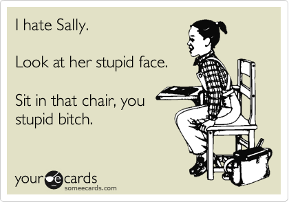 I hate Sally.

Look at her stupid face.

Sit in that chair, you
stupid bitch.
 