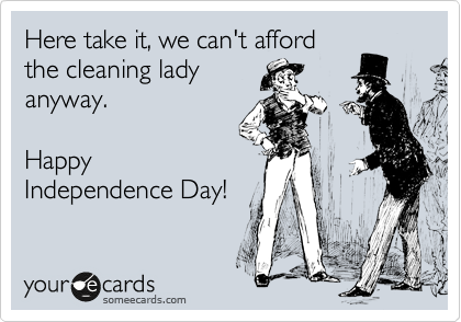 Here take it, we can't afford
the cleaning lady
anyway.

Happy
Independence Day!
