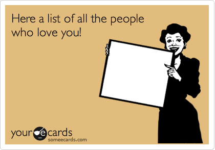 Here a list of all the people
who love you!