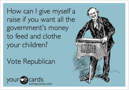 How can I give myself a
raise if you want all the
government's money
to feed and clothe
your children?

Vote Republican
