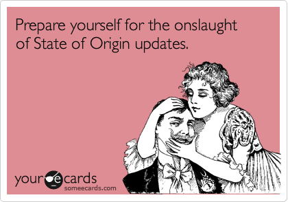 Prepare yourself for the onslaught 
of State of Origin updates.