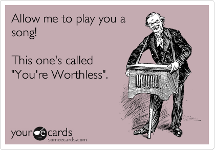Allow me to play you a
song!

This one's called 
"You're Worthless".