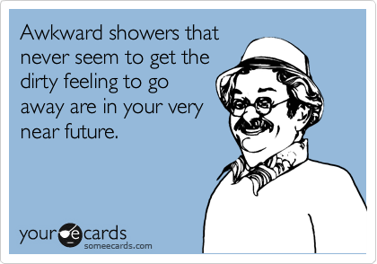 Awkward showers that
never seem to get the
dirty feeling to go
away are in your very
near future.