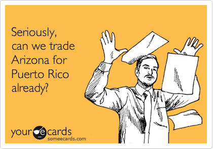 
Seriously, 
can we trade 
Arizona for 
Puerto Rico
already? 