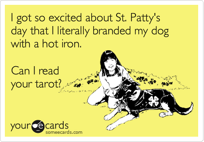 I got so excited about St. Patty's day that I literally branded my dog with a hot iron.

Can I read
your tarot? 